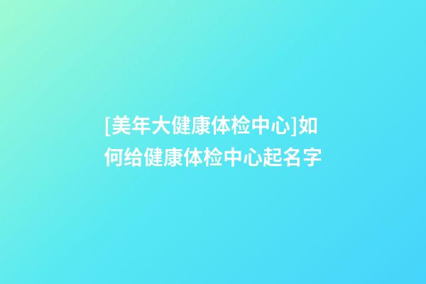 [美年大健康体检中心]如何给健康体检中心起名字-第1张-店铺起名-玄机派